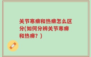 关节寒痹和热痹怎么区分(如何分辨关节寒痹和热痹？)