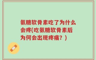 氨糖软骨素吃了为什么会疼(吃氨糖软骨素后为何会出现疼痛？)
