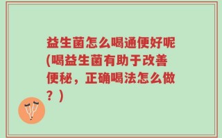 益生菌怎么喝通便好呢(喝益生菌有助于改善便秘，正确喝法怎么做？)