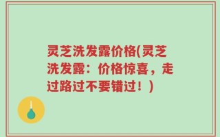 灵芝洗发露价格(灵芝洗发露：价格惊喜，走过路过不要错过！)