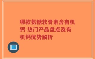 哪款氨糖软骨素含有机钙 热门产品盘点及有机钙优势解析