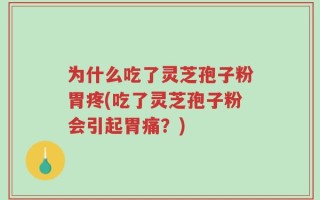 为什么吃了灵芝孢子粉胃疼(吃了灵芝孢子粉会引起胃痛？)