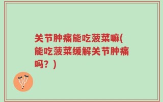 关节肿痛能吃菠菜嘛(能吃菠菜缓解关节肿痛吗？)