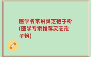 医学名家说灵芝孢子粉(医学专家推荐灵芝孢子粉)