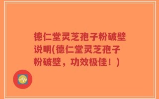 德仁堂灵芝孢子粉破壁说明(德仁堂灵芝孢子粉破壁，功效极佳！)