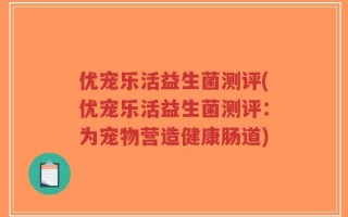 优宠乐活益生菌测评(优宠乐活益生菌测评：为宠物营造健康肠道)