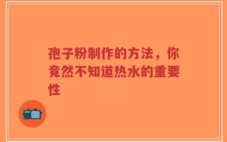 孢子粉制作的方法，你竟然不知道热水的重要性