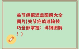 关节疤痕遮盖图解大全图片(关节疤痕遮掩技巧全部掌握：详细图解！)