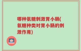 哪种氨糖刺激胃小肠(氨糖种类对胃小肠的刺激作用)