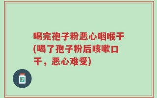 喝完孢子粉恶心咽喉干(喝了孢子粉后咳嗽口干，恶心难受)