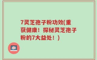 7灵芝孢子粉功效(重获健康！探秘灵芝孢子粉的7大益处！)