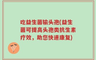吃益生菌输头孢(益生菌可提高头孢类抗生素疗效，助您快速康复)