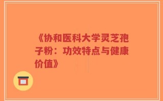 《协和医科大学灵芝孢子粉：功效特点与健康价值》