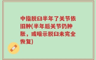 中指脱臼半年了关节依旧肿(半年后关节仍肿胀，或暗示脱臼未完全恢复)