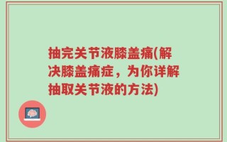抽完关节液膝盖痛(解决膝盖痛症，为你详解抽取关节液的方法)