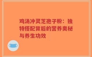 鸡汤冲灵芝孢子粉：独特搭配背后的营养奥秘与养生功效