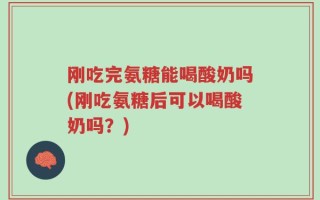 刚吃完氨糖能喝酸奶吗(刚吃氨糖后可以喝酸奶吗？)