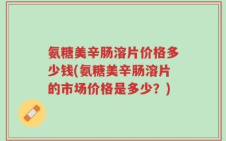 氨糖美辛肠溶片价格多少钱(氨糖美辛肠溶片的市场价格是多少？)