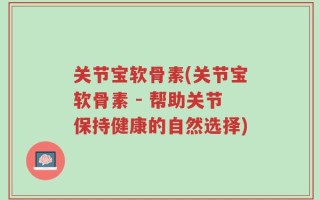 关节宝软骨素(关节宝软骨素 - 帮助关节保持健康的自然选择)