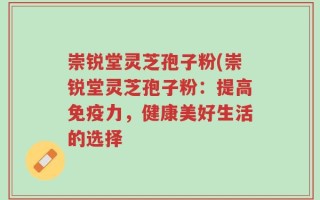 崇锐堂灵芝孢子粉(崇锐堂灵芝孢子粉：提高免疫力，健康美好生活的选择
