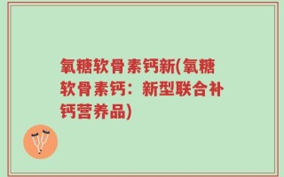 氧糖软骨素钙新(氧糖软骨素钙：新型联合补钙营养品)