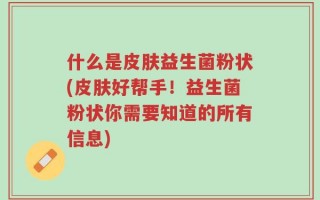 什么是皮肤益生菌粉状(皮肤好帮手！益生菌粉状你需要知道的所有信息)