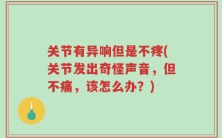 关节有异响但是不疼(关节发出奇怪声音，但不痛，该怎么办？)
