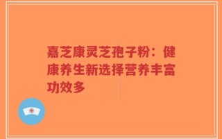 嘉芝康灵芝孢子粉：健康养生新选择营养丰富功效多
