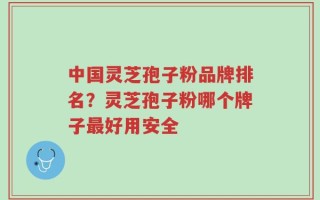 中国灵芝孢子粉品牌排名？灵芝孢子粉哪个牌子最好用安全