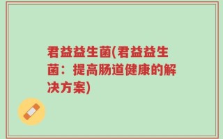 君益益生菌(君益益生菌：提高肠道健康的解决方案)