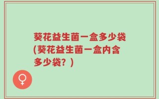 葵花益生菌一盒多少袋(葵花益生菌一盒内含多少袋？)