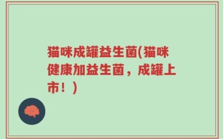 猫咪成罐益生菌(猫咪健康加益生菌，成罐上市！)