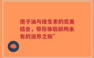 孢子油与维生素的完美结合，带你体验前所未有的滋养之旅”