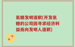 氨糖发明道歉(开发氨糖的公司因寻求经济利益而向发明人道歉)