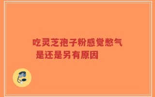 吃灵芝孢子粉感觉憋气 是还是另有原因