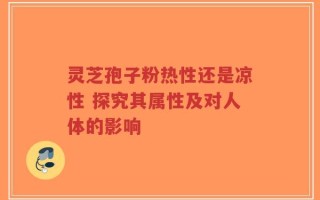 灵芝孢子粉热性还是凉性 探究其属性及对人体的影响