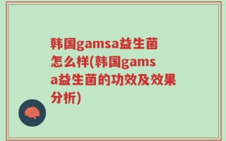 韩国gamsa益生菌怎么样(韩国gamsa益生菌的功效及效果分析)