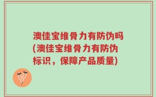 澳佳宝维骨力有防伪吗(澳佳宝维骨力有防伪标识，保障产品质量)