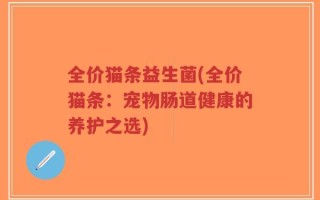 全价猫条益生菌(全价猫条：宠物肠道健康的养护之选)