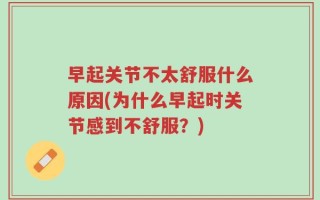 早起关节不太舒服什么原因(为什么早起时关节感到不舒服？)