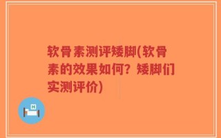 软骨素测评矮脚(软骨素的效果如何？矮脚们实测评价)