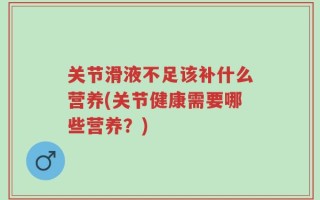 关节滑液不足该补什么营养(关节健康需要哪些营养？)