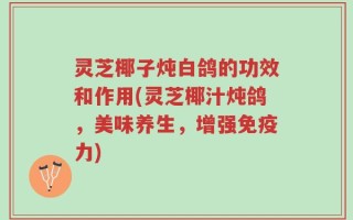 灵芝椰子炖白鸽的功效和作用(灵芝椰汁炖鸽，美味养生，增强免疫力)