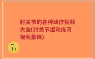 肘关节的各种动作视频大全(肘关节运动练习视频集锦)