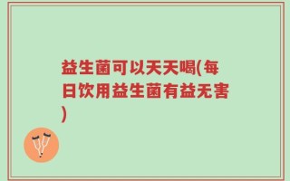 益生菌可以天天喝(每日饮用益生菌有益无害)
