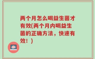 两个月怎么喝益生菌才有效(两个月内喝益生菌的正确方法，快速有效！)