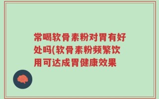 常喝软骨素粉对胃有好处吗(软骨素粉频繁饮用可达成胃健康效果