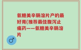 氨糖美辛肠溶片产的最好用(推荐最佳腹泻止痛药——氨糖美辛肠溶片