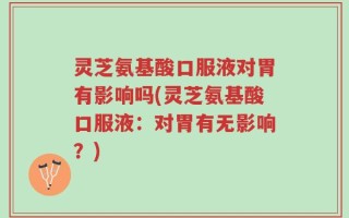 灵芝氨基酸口服液对胃有影响吗(灵芝氨基酸口服液：对胃有无影响？)