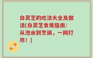 白灵芝的吃法大全及做法(白灵芝食用指南：从泡水到烹调，一网打尽！)